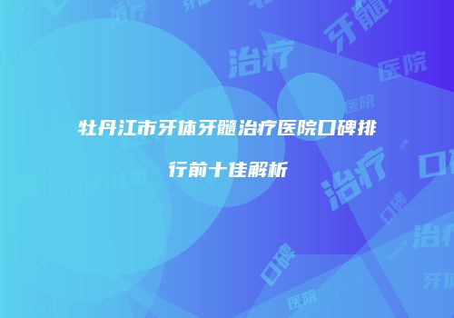 牡丹江市牙体牙髓治疗医院口碑排行前十佳解析