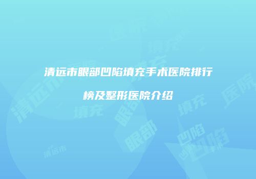 清远市眼部凹陷填充手术医院排行榜及整形医院介绍