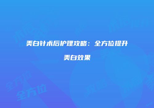美白针术后护理攻略：全方位提升美白效果