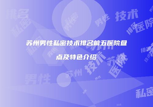苏州男性私密技术排名前五医院盘点及特色介绍