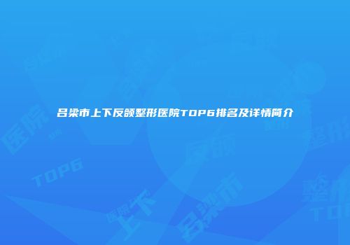 吕梁市上下反颌整形医院TOP6排名及详情简介