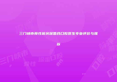 三门峡市骨性前突深覆合口腔医生专业评价与推荐