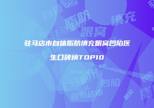 驻马店市自体脂肪填充眼窝凹陷医生口碑榜TOP10