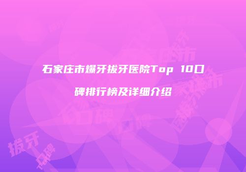 石家庄市爆牙拔牙医院Top 10口碑排行榜及详细介绍