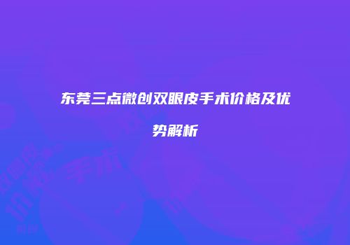 东莞三点微创双眼皮手术价格及优势解析