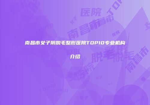 南昌市女子阴脱毛整形医院TOP10专业机构介绍