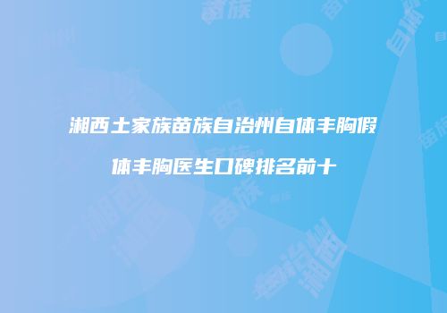湘西土家族苗族自治州自体丰胸假体丰胸医生口碑排名前十