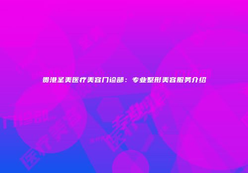 贵港圣美医疗美容门诊部：专业整形美容服务介绍