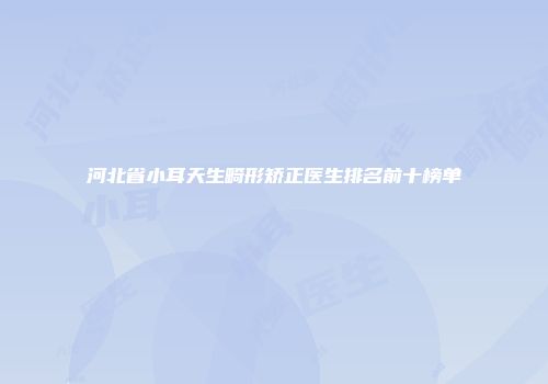 河北省小耳天生畸形矫正医生排名前十榜单