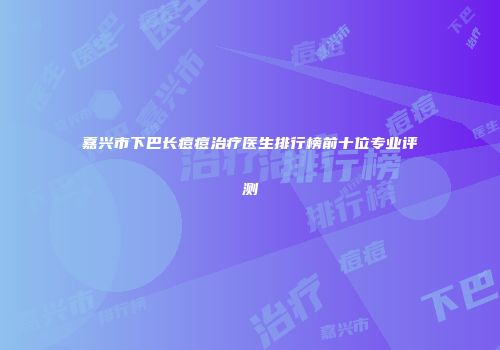 嘉兴市下巴长痘痘治疗医生排行榜前十位专业评测