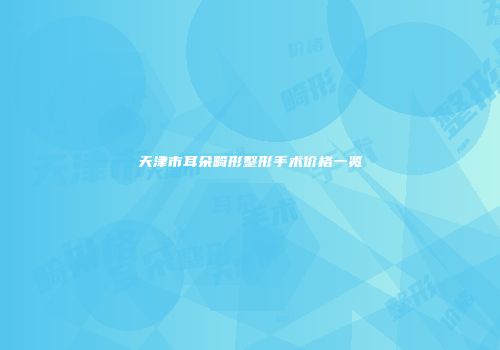 天津市耳朵畸形整形手术价格一览