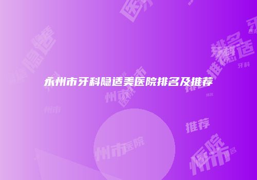 永州市牙科隐适美医院排名及推荐