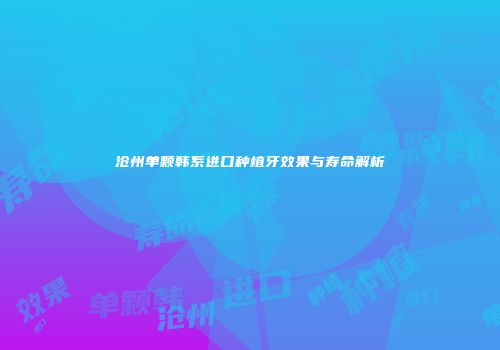 沧州单颗韩系进口种植牙效果与寿命解析