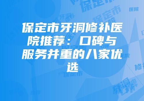保定市牙洞修补医院推荐：口碑与服务并重的八家优选