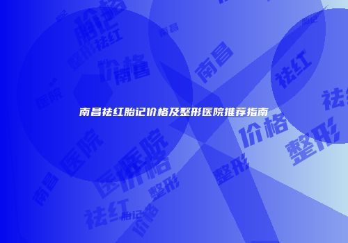 南昌祛红胎记价格及整形医院推荐指南