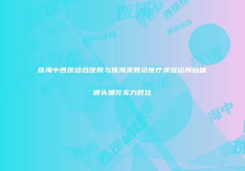 珠海中西医结合医院与珠海美如初医疗美容诊所自体额头填充实力对比