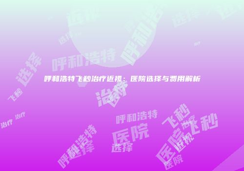 呼和浩特飞秒治疗近视：医院选择与费用解析