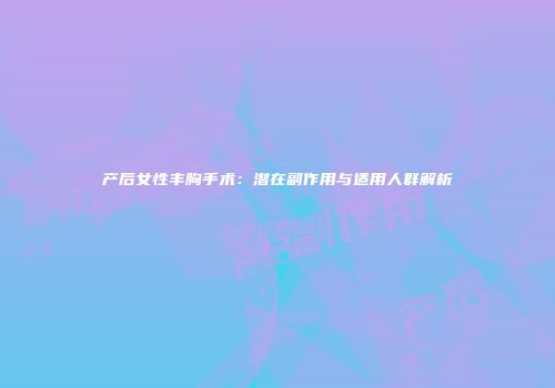 产后女性丰胸手术：潜在副作用与适用人群解析