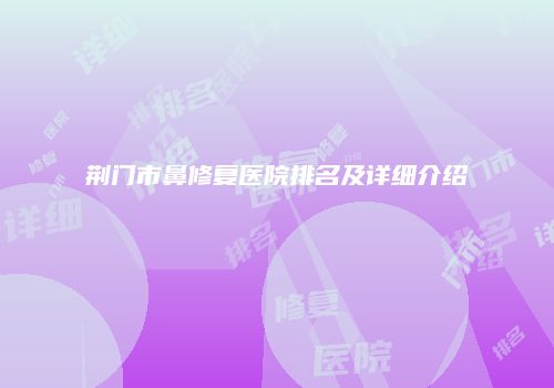 荆门市鼻修复医院排名及详细介绍