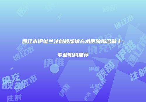 通辽市伊维兰注射额部填充术医院排名前十：专业机构推荐