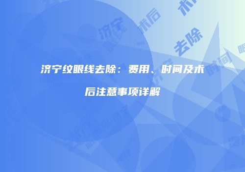 济宁纹眼线去除：费用、时间及术后注意事项详解