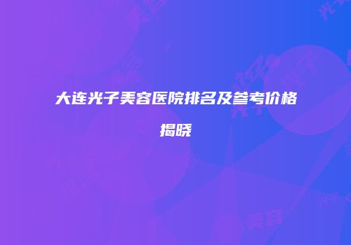 大连光子美容医院排名及参考价格揭晓
