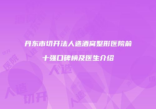 丹东市切开法人造酒窝整形医院前十强口碑榜及医生介绍