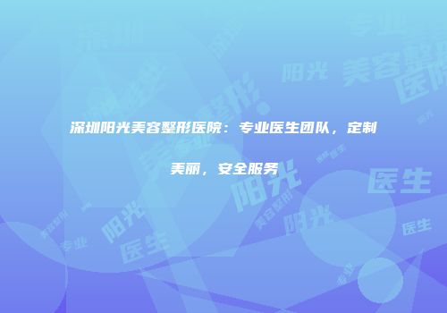 深圳阳光美容整形医院：专业医生团队，定制美丽，安全服务