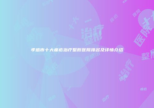 孝感市十大痤疮治疗整形医院排名及详情介绍