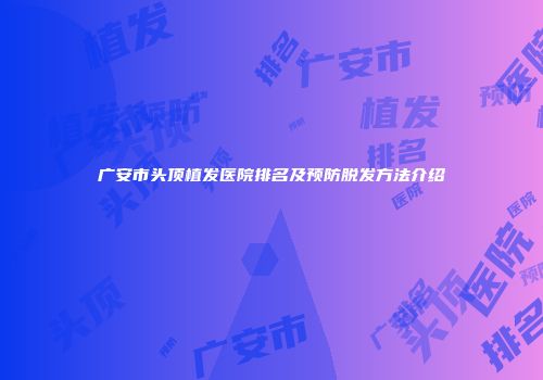 广安市头顶植发医院排名及预防脱发方法介绍