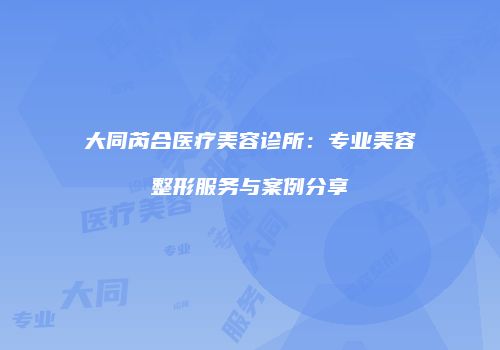 大同芮合医疗美容诊所：专业美容整形服务与案例分享