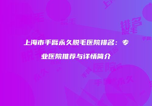 上海市手臂永久脱毛医院排名：专业医院推荐与详情简介