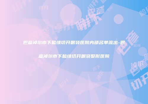巴彦淖尔市下睑缘切开眼袋医院内部名单流出-巴彦淖尔市下睑缘切开眼袋整形医院