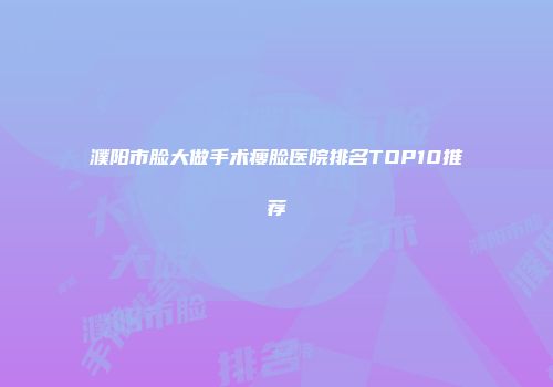 濮阳市脸大做手术瘦脸医院排名TOP10推荐