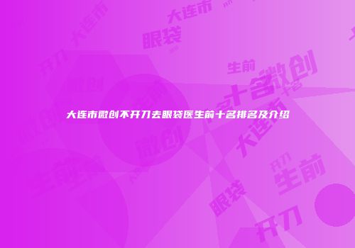 大连市微创不开刀去眼袋医生前十名排名及介绍