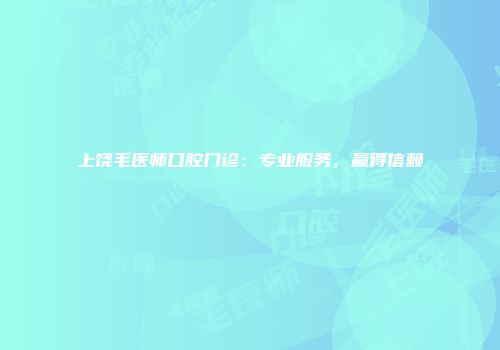 上饶毛医师口腔门诊：专业服务，赢得信赖