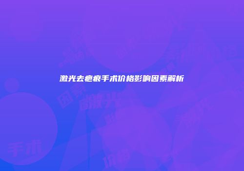 激光去疤痕手术价格影响因素解析