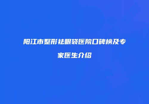 阳江市整形祛眼袋医院口碑榜及专家医生介绍