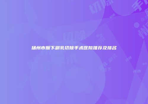 扬州市腋下副乳切除手术医院推荐及排名