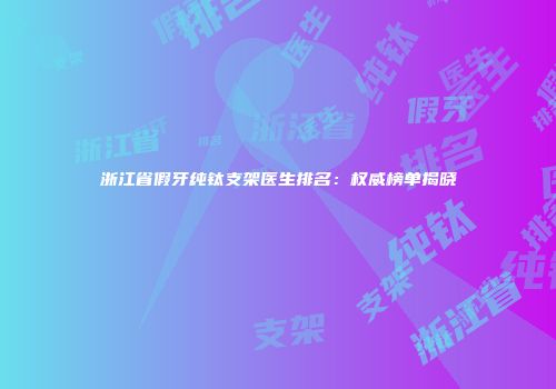 浙江省假牙纯钛支架医生排名：权威榜单揭晓