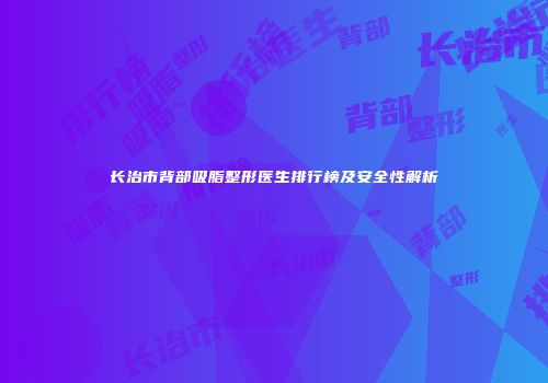 长治市背部吸脂整形医生排行榜及安全性解析
