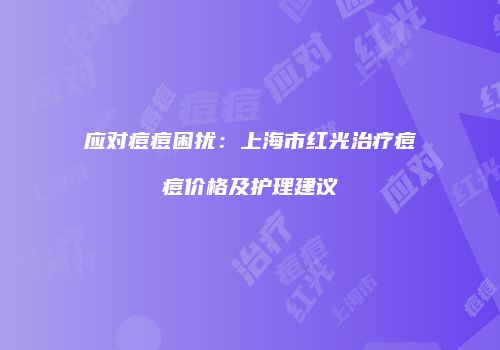 应对痘痘困扰：上海市红光治疗痘痘价格及护理建议