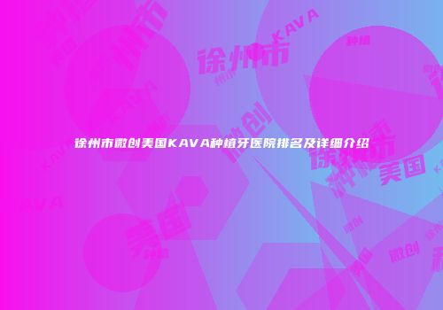 徐州市微创美国KAVA种植牙医院排名及详细介绍