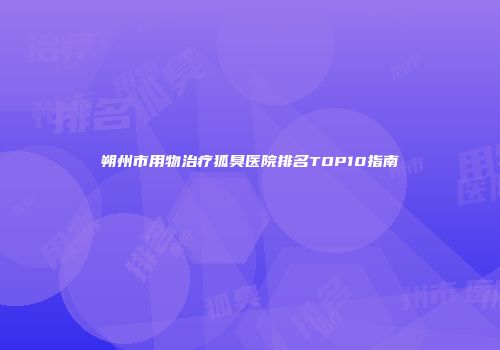 朔州市用物治疗狐臭医院排名TOP10指南