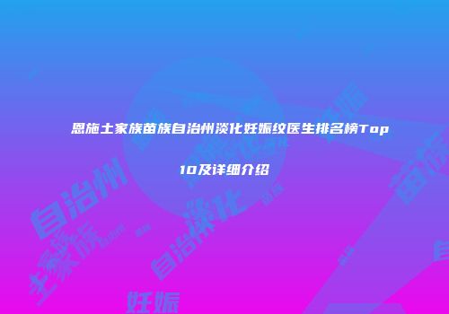 恩施土家族苗族自治州淡化妊娠纹医生排名榜Top10及详细介绍