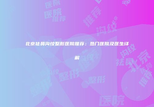 北京祛鼻沟纹整形医院推荐：热门医院及医生详解