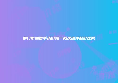 荆门市漂唇手术价格一览及推荐整形医院