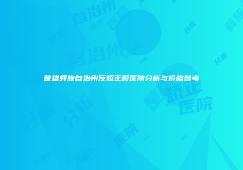 楚雄彝族自治州反矫正颌医院分析与价格参考