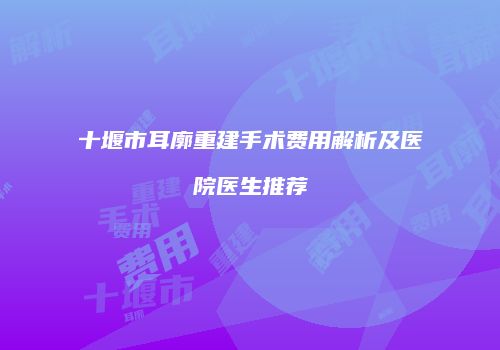 十堰市耳廓重建手术费用解析及医院医生推荐
