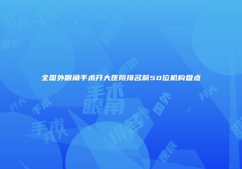全国外眼角手术开大医院排名前50位机构盘点